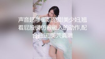 声音超嗲御姐范甜美少妇,翘着屁股模仿被後入的动作,配合抽送,美茓真嫩