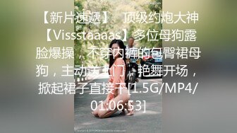 【新片速遞】⚡顶级约炮大神【Vissstaaaas】多位母狗露脸爆操，不穿内裤的包臀裙母狗，主动送上门，艳舞开场，掀起裙子直接干[1.5G/MP4/01:06:53]