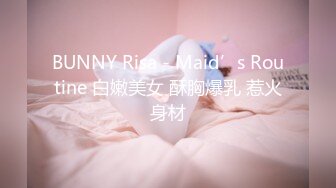 BUNNY Risa - Maid’s Routine 白嫩美女 酥胸爆乳 惹火身材