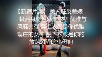 【新速片遞】 美人胚反差婊☀️极品身材性感连衣裙 优雅与风骚并存 穿上衣服是你优雅端庄的女神 脱下衣服是你的放荡风骚的小母狗