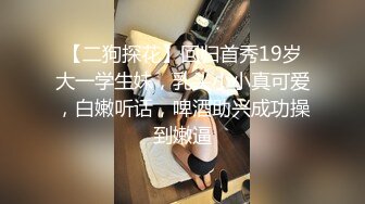 【二狗探花】回归首秀19岁大一学生妹，乳头小小真可爱，白嫩听话，啤酒助兴成功操到嫩逼