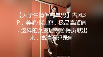 【大学生情侣约单男】古风3P，美艳小肚兜，极品高颜值，这样的女友居然舍得贡献出来，高清源码录制