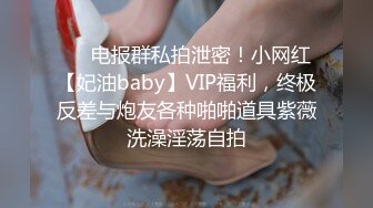 ❤️电报群私拍泄密！小网红【妃油baby】VIP福利，终极反差与炮友各种啪啪道具紫薇洗澡淫荡自拍