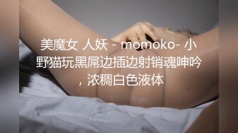 美魔女 人妖 - momoko- 小野猫玩黑屌边插边射销魂呻吟，浓稠白色液体