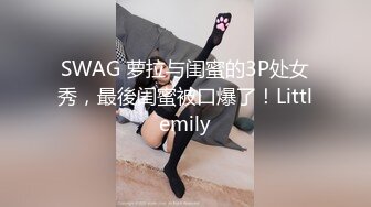 SWAG 萝拉与闺蜜的3P处女秀，最後闺蜜被口爆了！Littlemily