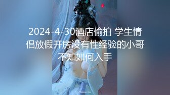 2024-4-30酒店偷拍 学生情侣放假开房没有性经验的小哥不知如何入手