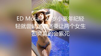 ED Mosaic 22岁小豪年纪轻轻就尝试了双飞要让两个女生都爽真的会累死