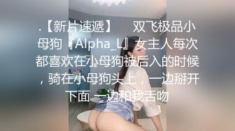 .【新片速遞】  ⚡双飞极品小母狗『Alpha_L』女主人每次都喜欢在小母狗被后入的时候，骑在小母狗头上，一边掰开下面 一边和我舌吻