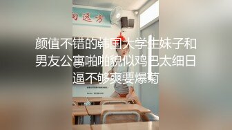 颜值不错的韩国大学生妹子和男友公寓啪啪貌似鸡巴太细日逼不够爽要爆菊