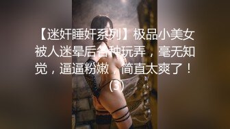 【迷奸睡奸系列】极品小美女被人迷晕后各种玩弄，毫无知觉，逼逼粉嫩，简直太爽了！ (3)