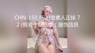 CHN-150 新‧出借素人正妹 72 (假名）新岛樱（服饰店员）21岁