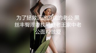 为了拯救沉迷游戏的老公 黑丝丰臀淫妻找隔壁老王家中老公面前做爱