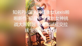 知名P站国人网红美女Lexis啪啪新作-极品丰臀黑丝女神挑战大屌邻居 首次尝试肛交拉珠 怒插最后口爆