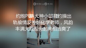  约炮PUA大神小郎君约操出轨偸情反差婊化学老师，风韵丰满大屁股肏起来相当爽了