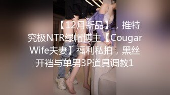 ⚫️⚫️【12月新品】，推特究极NTR绿帽博主【CougarWife夫妻】福利私拍，黑丝开裆与单男3P道具调教1