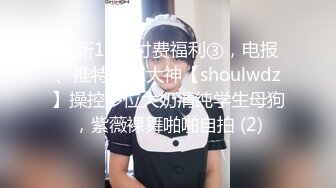 最新10月付费福利③，电报、推特PUA大神【shoulwdz】操控多位大奶清纯学生母狗，紫薇裸舞啪啪自拍 (2)