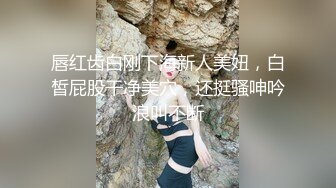 唇红齿白刚下海新人美妞，白皙屁股干净美穴，还挺骚呻吟浪叫不断