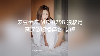 麻豆传媒 MD-0298 狼叔月圆逞欲爆操侄女-艾鲤