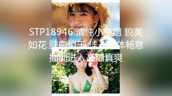 STP18946 清纯小空姐 貌美如花 肤白似玉 佳人胴体畅意抽插进入高潮真爽