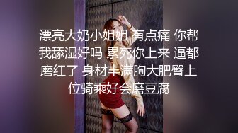 漂亮大奶小姐姐 有点痛 你帮我舔湿好吗 累死你上来 逼都磨红了 身材丰满胸大肥臀上位骑乘好会磨豆腐