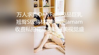 万人求购OnlyFans极品巨乳翘臀S级身材露脸御姐amam收费私拍花式肉战完美视觉盛宴