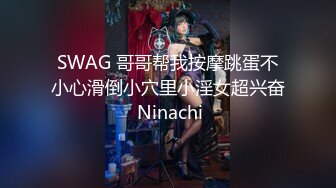 SWAG 哥哥帮我按摩跳蛋不小心滑倒小穴里小淫女超兴奋 Ninachi