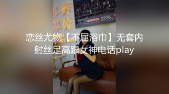 恋丝尤物【不屈浴巾】无套内射丝足高跟女神电话play