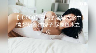 【JD060】兄弟的老婆之水中情.好玩不过嫂子.尽享鱼水之欢