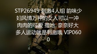 STP26949 刺激4人组 韵味少妇风情万种的女人可以一冲 肉肉的可爱 撸她  奈奈好大 多人运动就是刺激哦 VIP0600