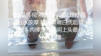 西瓜影视 精油Spa淫乱理疗师出水按摩 软糯鲜嫩白虎超级色情 肉棒深入瞬间上头最佳小穴护理