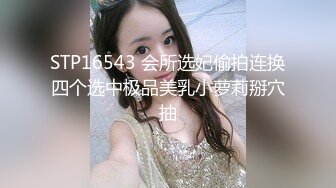 STP16543 会所选妃偷拍连换四个选中极品美乳小萝莉掰穴抽