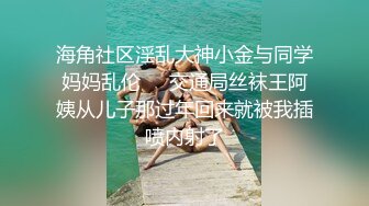 海角社区淫乱大神小金与同学妈妈乱伦❤️交通局丝袜王阿姨从儿子那过年回来就被我插喷内射了