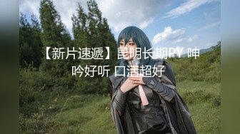 【新片速遞】昆明长期PY 呻吟好听 口活超好 