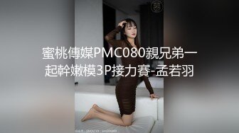 蜜桃傳媒PMC080親兄弟一起幹嫩模3P接力賽-孟若羽