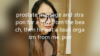 prostate massage and strapon for a guy from the beach, then he got a loud orgasm from me. pov