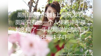 厕拍漂亮小妹妹上厕所,发现厕所只有她一个人果断伸手摸她B,摸了一手黏糊糊的透明白带,还把妹子吓