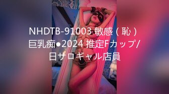 NHDTB-91003 敏感（恥）巨乳痴●2024 推定Fカップ/日サロギャル店員