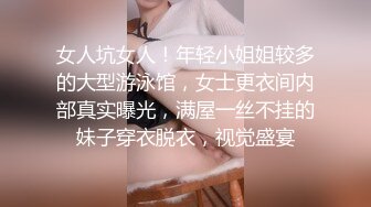 女人坑女人！年轻小姐姐较多的大型游泳馆，女士更衣间内部真实曝光，满屋一丝不挂的妹子穿衣脱衣，视觉盛宴