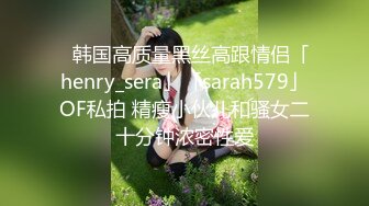 ✨韩国高质量黑丝高跟情侣「henry_sera」「sarah579」OF私拍 精瘦小伙儿和骚女二十分钟浓密性爱