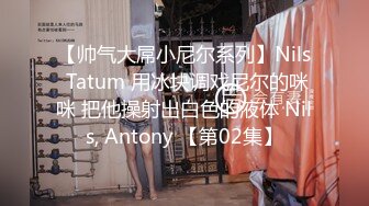 【帅气大屌小尼尔系列】Nils Tatum 用冰块调戏尼尔的咪咪 把他操射出白色的液体 Nils, Antony 【第02集】