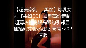 【超美豪乳❤️黑丝】爆乳女神『果如CC』最新高价定制 超薄灰丝高跟高跟勾引邻居 抽插乳交骚水狂喷 高清720P原版