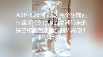 ABP-838 神高潮 完全捆绑强制高潮 09 过度的高潮带来的快感和痛苦让膀胱崩坏高潮！！ 铃村爱理