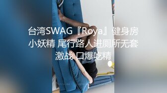 台湾SWAG『Roya』健身房小妖精 尾行路人进厕所无套激战 口爆吃精