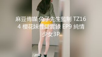 麻豆傳媒 兔子先生監制 TZ164 櫻花妹性愛實錄 EP9 純情少女3P