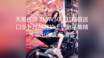 天美传媒 TMW30《打疫苗送口交》性感骚护士到府采集精液操出白浆 乐淆雪