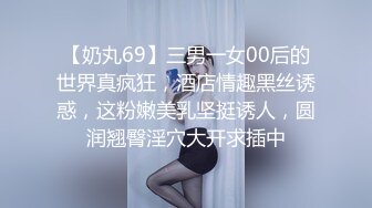 【奶丸69】三男一女00后的世界真疯狂，酒店情趣黑丝诱惑，这粉嫩美乳坚挺诱人，圆润翘臀淫穴大开求插中