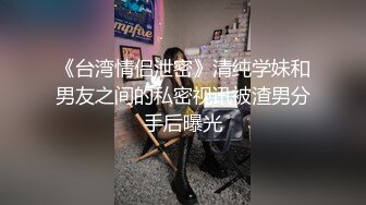 《台湾情侣泄密》清纯学妹和男友之间的私密视讯被渣男分手后曝光