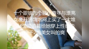 十个眼镜九个骚小青年与漂亮女友开房嗨炮网上买了一大堆SM情趣道具给她穿上性奋的连干2炮美女叫的爽