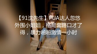 【91沈先生】PUA达人忽悠外围小姐姐，格局套路口才了得，暴力啪啪激情一小时