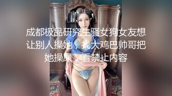 成都极品研究生骚女狗女友想让别人操她，找大鸡巴帅哥把她操尿，看禁止内容